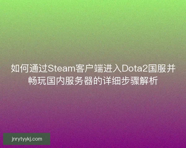 如何通过Steam客户端进入Dota2国服并畅玩国内服务器的详细步骤解析