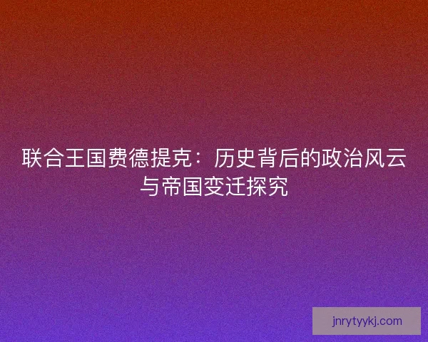 联合王国费德提克：历史背后的政治风云与帝国变迁探究