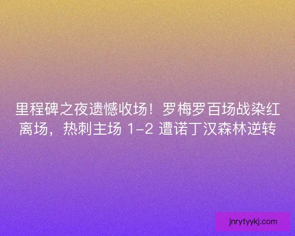 里程碑之夜遗憾收场！罗梅罗百场战染红离场，热刺主场 1-2 遭诺丁汉森林逆转