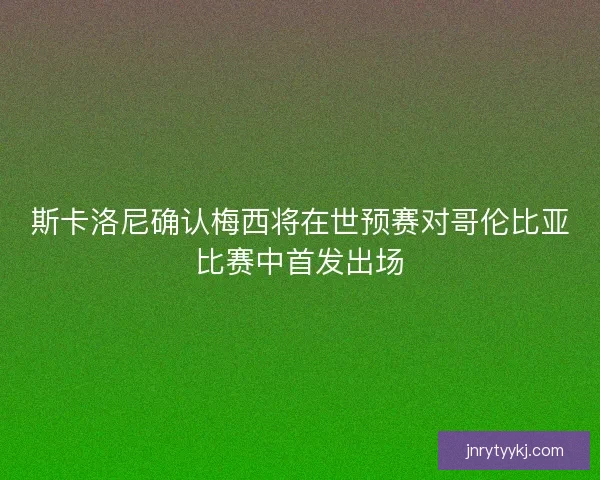 斯卡洛尼确认梅西将在世预赛对哥伦比亚比赛中首发出场