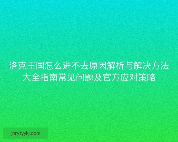 洛克王国怎么进不去原因解析与解决方法大全指南常见问题及官方应对策略