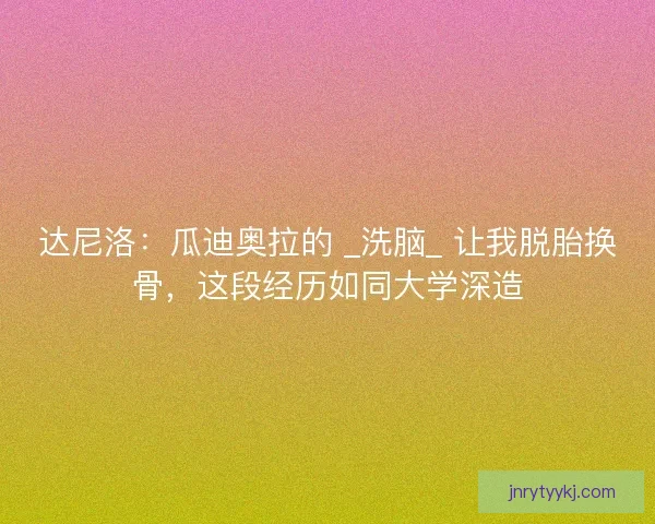 达尼洛：瓜迪奥拉的 _洗脑_ 让我脱胎换骨，这段经历如同大学深造